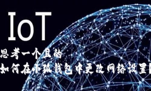 思考一个且的  
如何在小狐钱包中更改网络设置？
