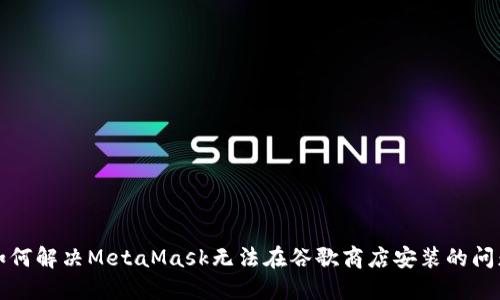 如何解决MetaMask无法在谷歌商店安装的问题