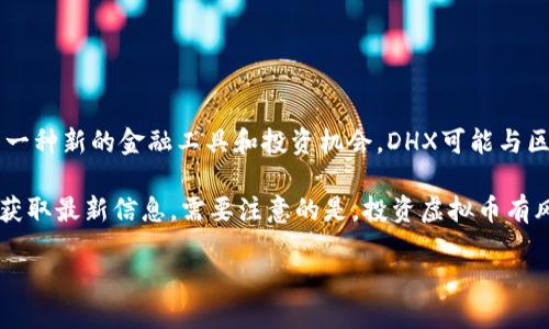 DHX是一种虚拟币（数字货币），它可能是某个特定项目或平台的代币。虚拟币在近年来受到广泛关注，因为它们提供了一种新的金融工具和投资机会。DHX可能与区块链技术、去中心化金融（DeFi）、非同质化代币（NFT）等相关联，但具体信息取决于这个币的发行方和其背后的项目。 

如果您想了解DHX的详细信息，包括其背景、用途、如何购买等，建议访问相关的官方网站或在区块链社区参与讨论，以获取最新信息。需要注意的是，投资虚拟币有风险，建议做好充分的调研后再做决策。 

如果您还想了解更深入的细节或相关问题，请告知我。