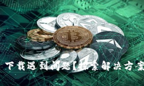 MetaMask 下载遇到问题？探索解决方案和常见错误