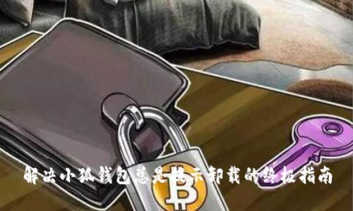解决小狐钱包总是提示卸载的终极指南