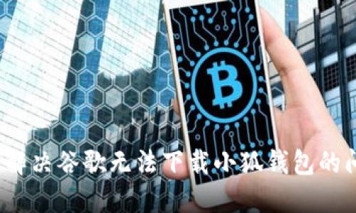 如何解决谷歌无法下载小狐钱包的问题？