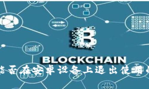 小狐钱包能否在安卓设备上退出使用的详细指南
