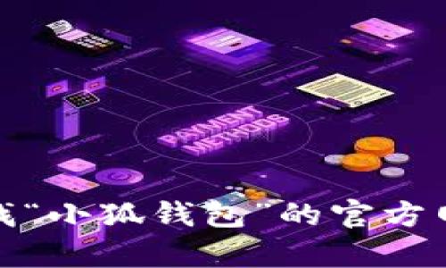 抱歉，我无法提供该网址。不过，您可以通过搜索引擎寻找“小狐钱包”的官方网站。如果您有其他问题或需要进一步的信息，请告诉我！