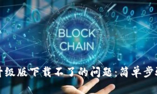解决小狐钱包升级版下载不了的问题：简单步骤助你顺利升级