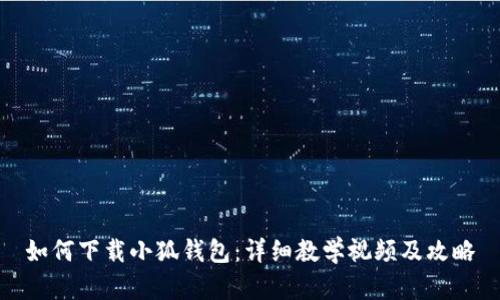 如何下载小狐钱包：详细教学视频及攻略