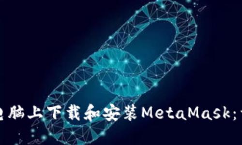 如何在电脑上下载和安装MetaMask:详细指南